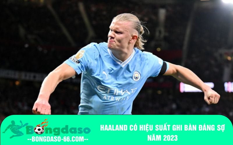 Haaland có hiệu suất ghi bàn đáng sợ năm 2023
